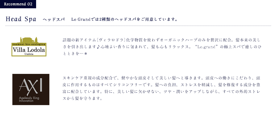 Head Spa　ヘッドスパ Le Grandでは2種類のヘッドスパをご用意しています話題の新アイテム[ヴィラロドラ]化学物質を使わずオーガニックハーブのみを贅沢に配合。髪本来の美しさを引き出します♪心地よい香りに包まれて、髪も心もリラックス。“Le.grand”の極上スパで癒しのひとときを…＊。新たな至福の癒しを追求したスペシャルプログラム、コタヘッドスパ エヴァーリーフ。
自然の恵みからつくり出された、スキャルプエステとヘアエステの製品群が、頭皮や毛髪のバランスを整え、癒しあふれるエヴァーリーフの世界を実現します。